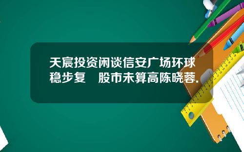 天宸投资闲谈信安广场环球稳步复甦股市未算高陈晓蓉.