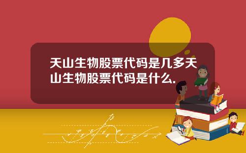 天山生物股票代码是几多天山生物股票代码是什么.
