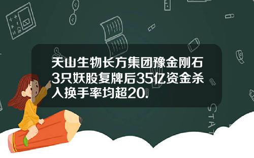 天山生物长方集团豫金刚石3只妖股复牌后35亿资金杀入换手率均超20.