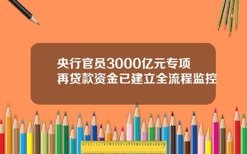 央行官员3000亿元专项再贷款资金已建立全流程监控