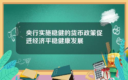 央行实施稳健的货币政策促进经济平稳健康发展