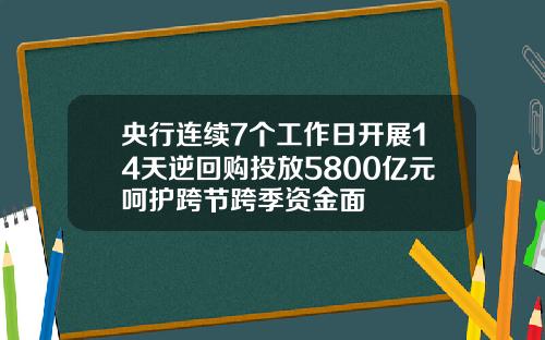 央行连续7个工作日开展14天逆回购投放5800亿元呵护跨节跨季资金面