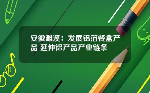 安徽濉溪：发展铝箔餐盒产品 延伸铝产品产业链条