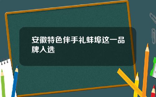 安徽特色伴手礼蚌埠这一品牌入选