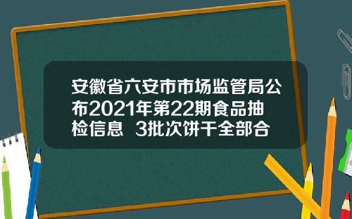 安徽省六安市市场监管局公布2021年第22期食品抽检信息  3批次饼干全部合格
