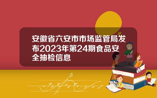 安徽省六安市市场监管局发布2023年第24期食品安全抽检信息