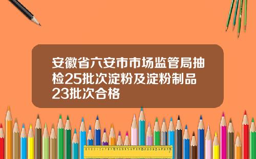 安徽省六安市市场监管局抽检25批次淀粉及淀粉制品 23批次合格
