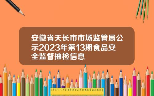 安徽省天长市市场监管局公示2023年第13期食品安全监督抽检信息