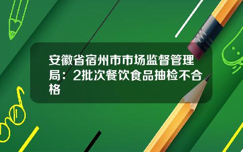 安徽省宿州市市场监督管理局：2批次餐饮食品抽检不合格