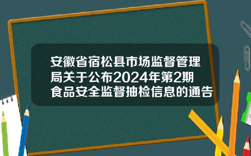 安徽省宿松县市场监督管理局关于公布2024年第2期食品安全监督抽检信息的通告