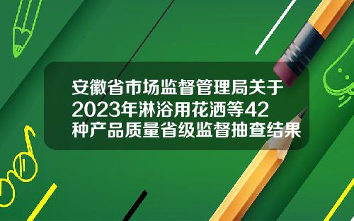 安徽省市场监督管理局关于2023年淋浴用花洒等42种产品质量省级监督抽查结果的通报