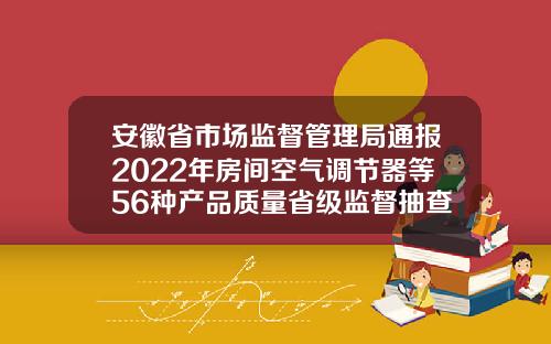 安徽省市场监督管理局通报2022年房间空气调节器等56种产品质量省级监督抽查结果