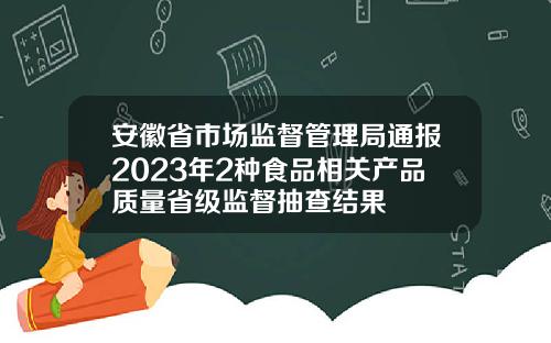 安徽省市场监督管理局通报2023年2种食品相关产品质量省级监督抽查结果