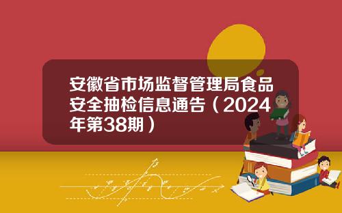 安徽省市场监督管理局食品安全抽检信息通告（2024年第38期）