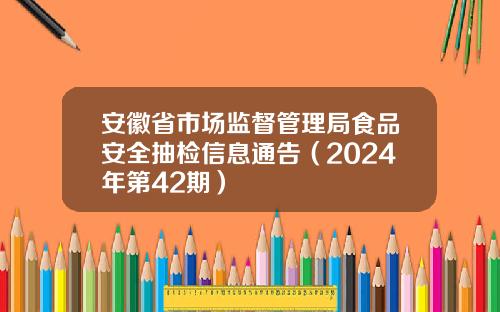 安徽省市场监督管理局食品安全抽检信息通告（2024年第42期）