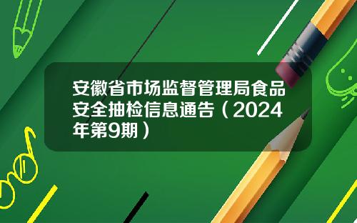 安徽省市场监督管理局食品安全抽检信息通告（2024年第9期）