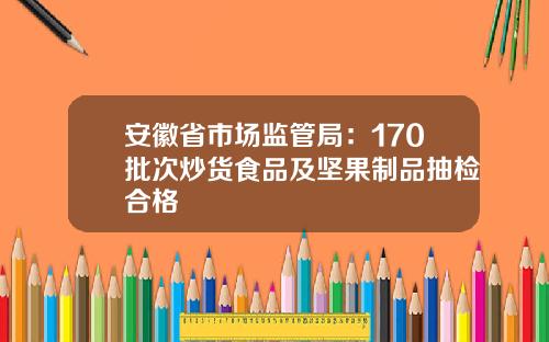 安徽省市场监管局：170批次炒货食品及坚果制品抽检合格
