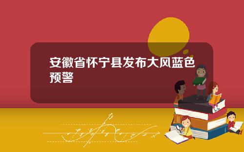 安徽省怀宁县发布大风蓝色预警