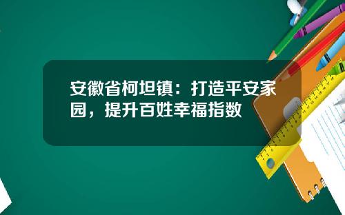 安徽省柯坦镇：打造平安家园，提升百姓幸福指数