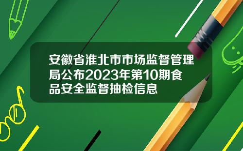 安徽省淮北市市场监督管理局公布2023年第10期食品安全监督抽检信息