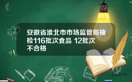 安徽省淮北市市场监管局抽检116批次食品 12批次不合格