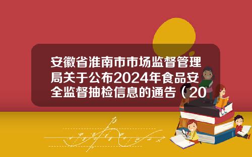 安徽省淮南市市场监督管理局关于公布2024年食品安全监督抽检信息的通告（2024年第44期）