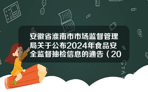 安徽省淮南市市场监督管理局关于公布2024年食品安全监督抽检信息的通告（2024年第47期）