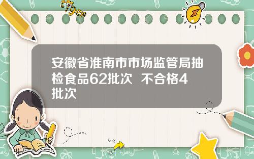 安徽省淮南市市场监管局抽检食品62批次  不合格4批次