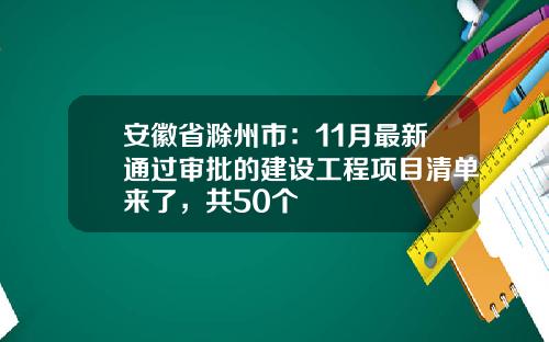 安徽省滁州市：11月最新通过审批的建设工程项目清单来了，共50个