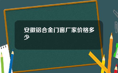 安徽铝合金门窗厂家价格多少