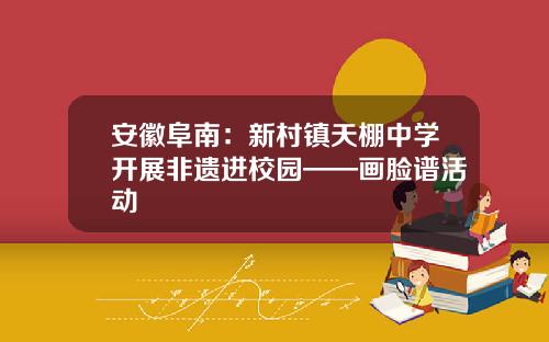 安徽阜南：新村镇天棚中学开展非遗进校园——画脸谱活动