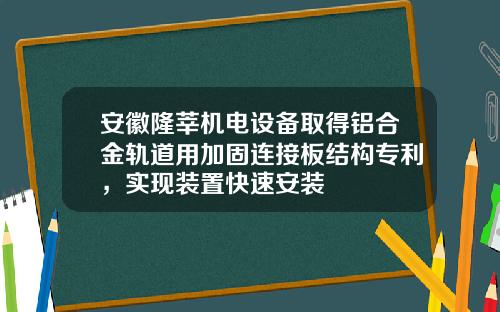 安徽隆莘机电设备取得铝合金轨道用加固连接板结构专利，实现装置快速安装