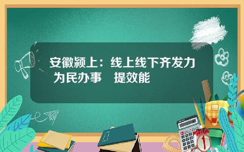 安徽颍上：线上线下齐发力 为民办事   提效能