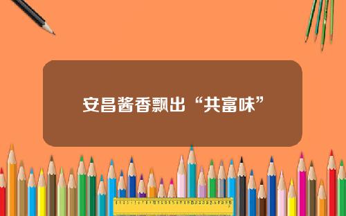 安昌酱香飘出“共富味”