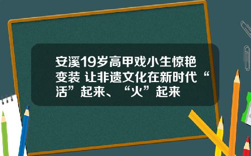 安溪19岁高甲戏小生惊艳变装 让非遗文化在新时代“活”起来、“火”起来