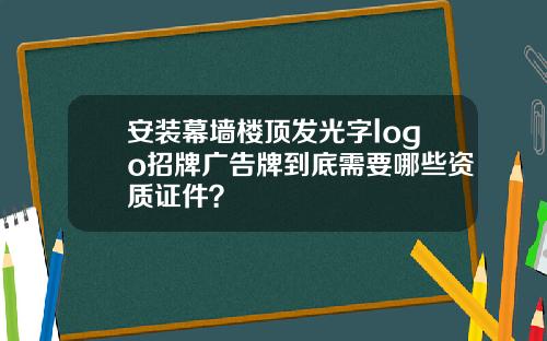 安装幕墙楼顶发光字logo招牌广告牌到底需要哪些资质证件？