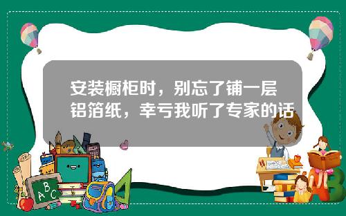 安装橱柜时，别忘了铺一层铝箔纸，幸亏我听了专家的话