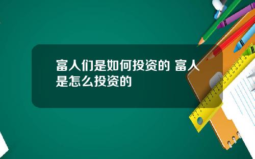 富人们是如何投资的 富人是怎么投资的