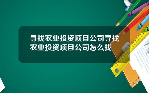 寻找农业投资项目公司寻找农业投资项目公司怎么找