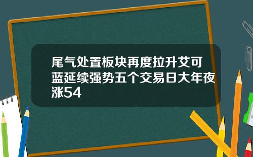 尾气处置板块再度拉升艾可蓝延续强势五个交易日大年夜涨54