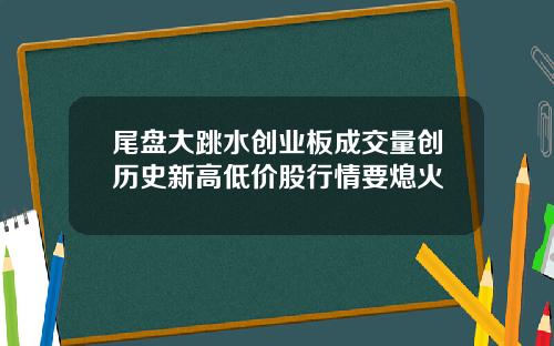 尾盘大跳水创业板成交量创历史新高低价股行情要熄火
