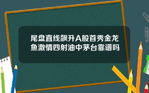 尾盘直线飙升A股首秀金龙鱼激情四射油中茅台靠谱吗