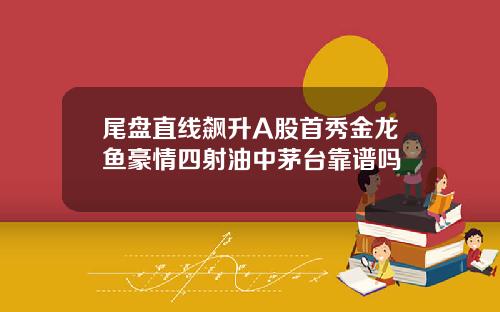 尾盘直线飙升A股首秀金龙鱼豪情四射油中茅台靠谱吗