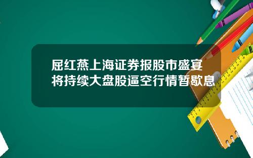 屈红燕上海证券报股市盛宴将持续大盘股逼空行情暂歇息