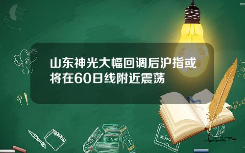 山东神光大幅回调后沪指或将在60日线附近震荡