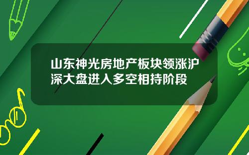 山东神光房地产板块领涨沪深大盘进入多空相持阶段