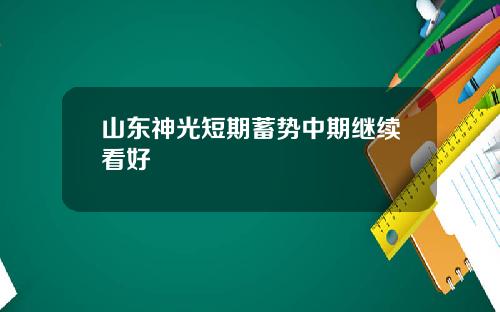山东神光短期蓄势中期继续看好