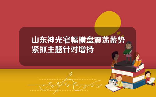 山东神光窄幅横盘震荡蓄势紧抓主题针对增持