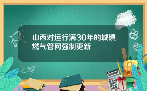 山西对运行满30年的城镇燃气管网强制更新