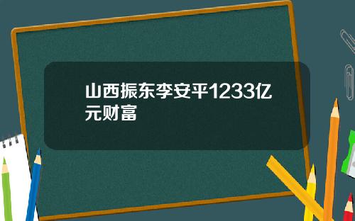 山西振东李安平1233亿元财富
